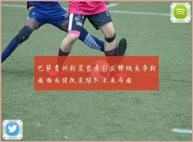 巴萨青训新星首秀引发锋线竞争新局面或将改变球队未来布局