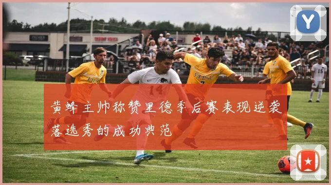 黄蜂主帅称赞里德季后赛表现逆袭落选秀的成功典范