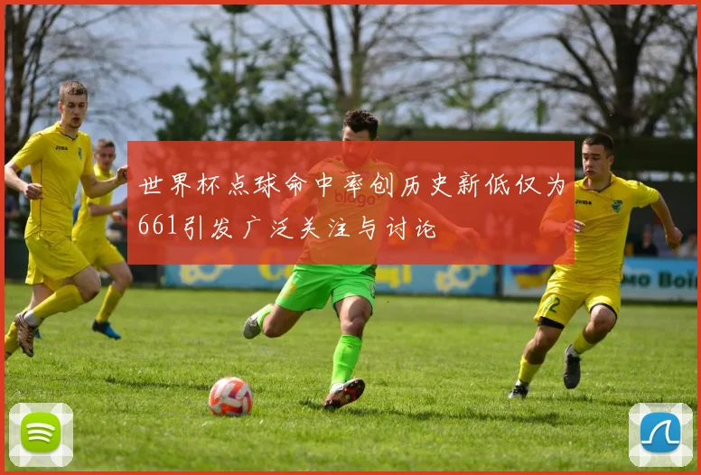 世界杯点球命中率创历史新低仅为661引发广泛关注与讨论