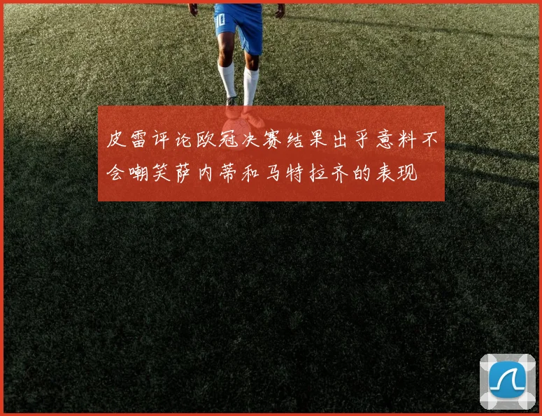 皮雷评论欧冠决赛结果出乎意料不会嘲笑萨内蒂和马特拉齐的表现