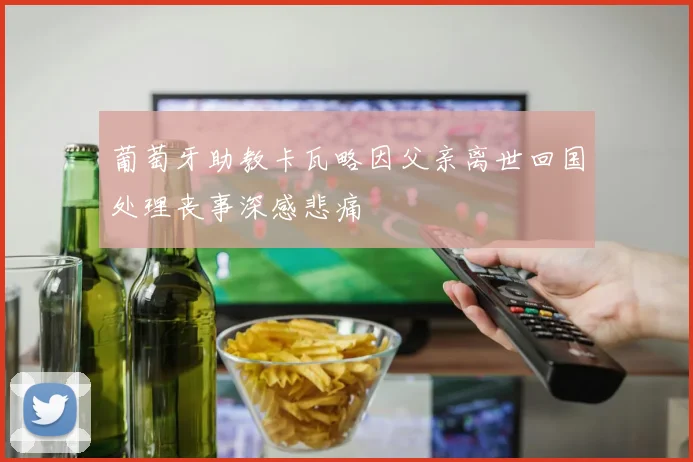 葡萄牙助教卡瓦略因父亲离世回国处理丧事深感悲痛