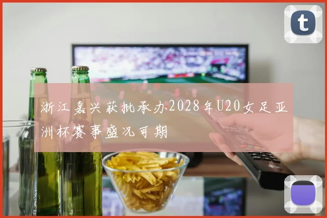 浙江嘉兴获批承办2028年U20女足亚洲杯赛事盛况可期
