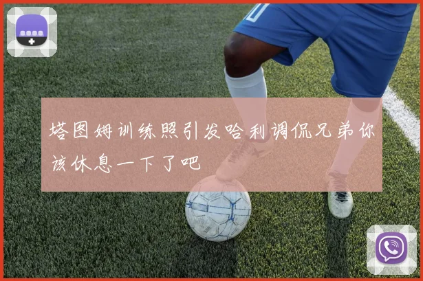 塔图姆训练照引发哈利调侃兄弟你该休息一下了吧