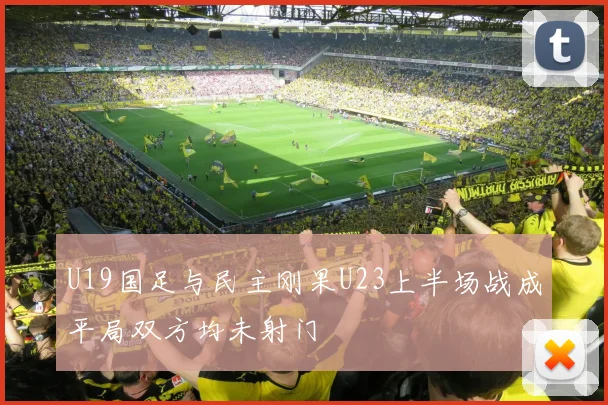 U19国足与民主刚果U23上半场战成平局双方均未射门