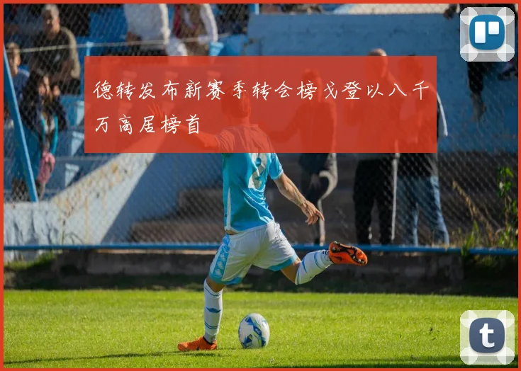 德转发布新赛季转会榜戈登以八千万高居榜首