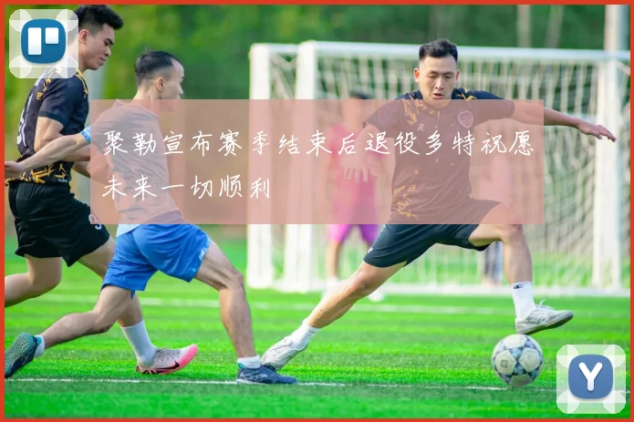 聚勒宣布赛季结束后退役多特祝愿未来一切顺利