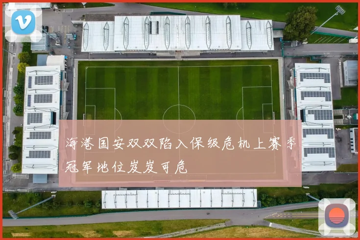 海港国安双双陷入保级危机上赛季冠军地位岌岌可危