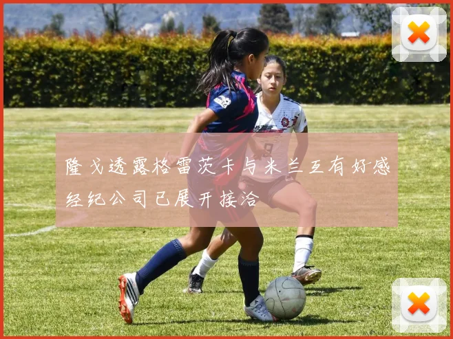 隆戈透露格雷茨卡与米兰互有好感经纪公司已展开接洽