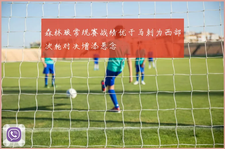 森林狼常规赛战绩优于马刺为西部次轮对决增添悬念
