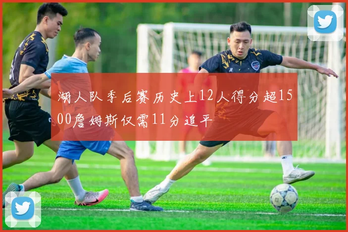 湖人队季后赛历史上12人得分超1500詹姆斯仅需11分追平