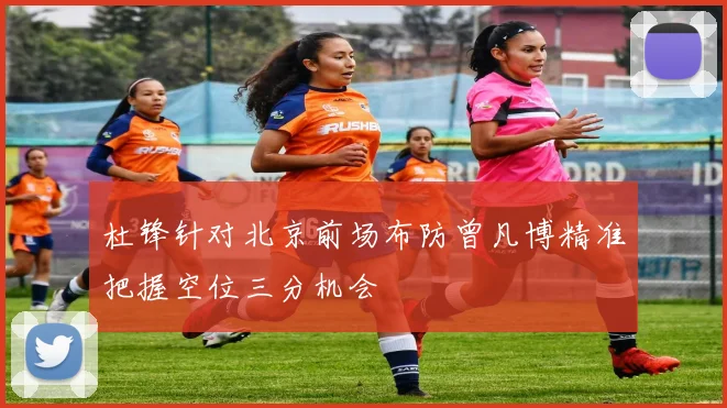 杜锋针对北京前场布防曾凡博精准把握空位三分机会