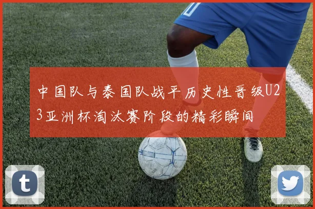 中国队与泰国队战平历史性晋级U23亚洲杯淘汰赛阶段的精彩瞬间