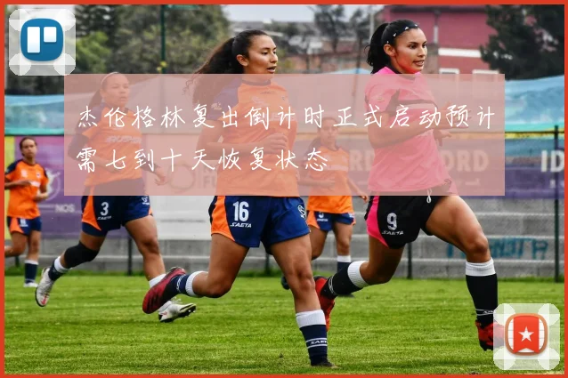 杰伦格林复出倒计时正式启动预计需七到十天恢复状态