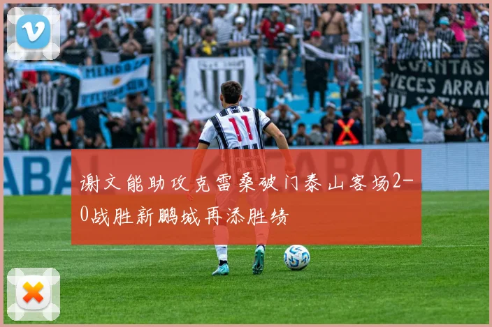 谢文能助攻克雷桑破门泰山客场2-0战胜新鹏城再添胜绩