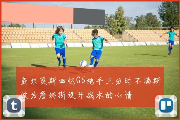 查尔莫斯回忆G6绝平三分时不满斯波为詹姆斯设计战术的心情
