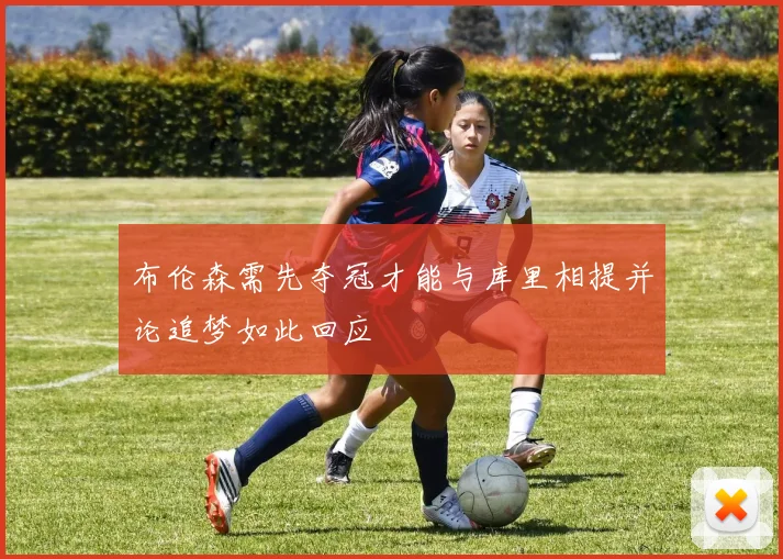 布伦森需先夺冠才能与库里相提并论追梦如此回应