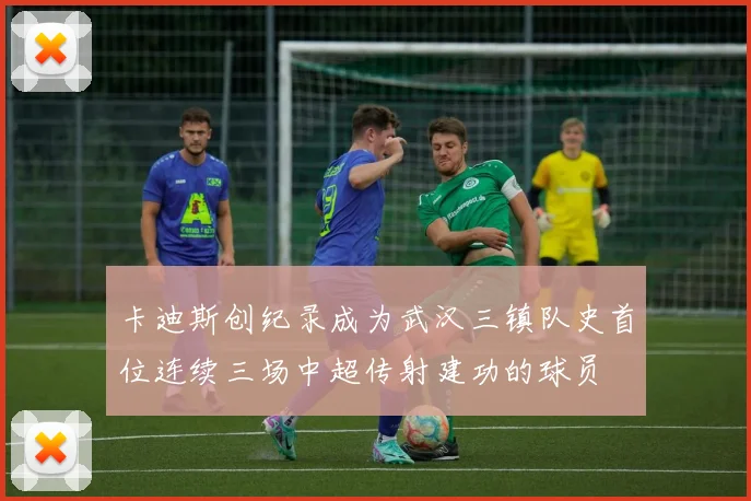 卡迪斯创纪录成为武汉三镇队史首位连续三场中超传射建功的球员